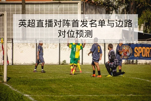 英超直播对阵首发名单与边路对位预测